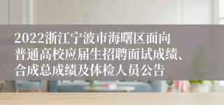 2022浙江宁波市海曙区面向普通高校应届生招聘面试成绩、合成总成绩及体检人员公告