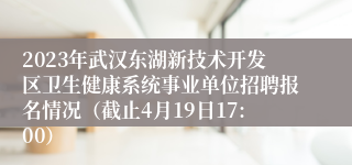 2023年武汉东湖新技术开发区卫生健康系统事业单位招聘报名情况（截止4月19日17:00）