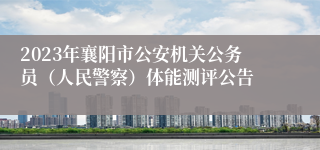 2023年襄阳市公安机关公务员（人民警察）体能测评公告