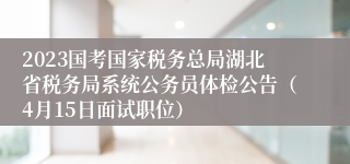 2023国考国家税务总局湖北省税务局系统公务员体检公告（4月15日面试职位）