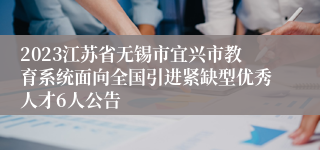 2023江苏省无锡市宜兴市教育系统面向全国引进紧缺型优秀人才6人公告