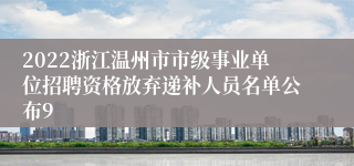 2022浙江温州市市级事业单位招聘资格放弃递补人员名单公布9