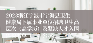 2023浙江宁波市宁海县卫生健康局下属事业单位招聘卫生高层次（高学历）及紧缺人才入围体检名单（三）公示