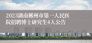 2023湖南郴州市第一人民医院招聘博士研究生4人公告