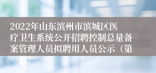 2022年山东滨州市滨城区医疗卫生系统公开招聘控制总量备案管理人员拟聘用人员公示（第一批）