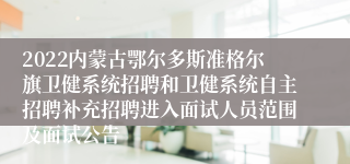 2022内蒙古鄂尔多斯准格尔旗卫健系统招聘和卫健系统自主招聘补充招聘进入面试人员范围及面试公告