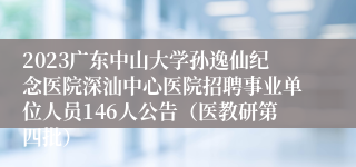 2023广东中山大学孙逸仙纪念医院深汕中心医院招聘事业单位人员146人公告（医教研第四批）