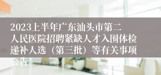 2023上半年广东汕头市第二人民医院招聘紧缺人才入围体检递补人选（第三批）等有关事项公告
