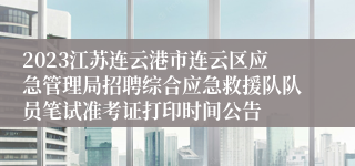 2023江苏连云港市连云区应急管理局招聘综合应急救援队队员笔试准考证打印时间公告