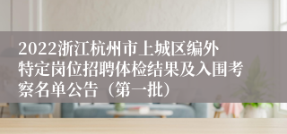 2022浙江杭州市上城区编外特定岗位招聘体检结果及入围考察名单公告（第一批）