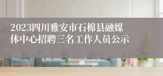 2023四川雅安市石棉县融媒体中心招聘三名工作人员公示