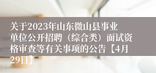 关于2023年山东微山县事业单位公开招聘（综合类）面试资格审查等有关事项的公告【4月29日】