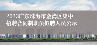 2023广东珠海市金湾区集中招聘合同制职员拟聘人员公示