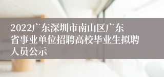 2022广东深圳市南山区广东省事业单位招聘高校毕业生拟聘人员公示