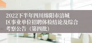 2022下半年四川绵阳市涪城区事业单位招聘体检结论及综合考察公告（第四批）