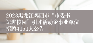 2023黑龙江鸡西市“市委书记进校园”引才活动企事业单位招聘4151人公告