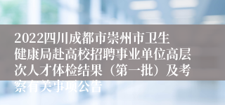 2022四川成都市崇州市卫生健康局赴高校招聘事业单位高层次人才体检结果（第一批）及考察有关事项公告