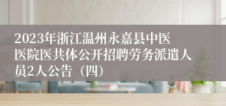 2023年浙江温州永嘉县中医医院医共体公开招聘劳务派遣人员2人公告（四）