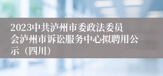 2023中共泸州市委政法委员会泸州市诉讼服务中心拟聘用公示（四川）