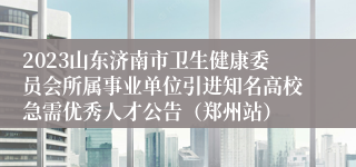 2023山东济南市卫生健康委员会所属事业单位引进知名高校急需优秀人才公告（郑州站）