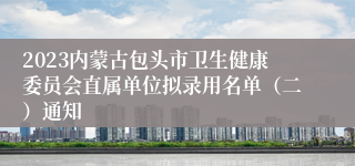 2023内蒙古包头市卫生健康委员会直属单位拟录用名单（二）通知