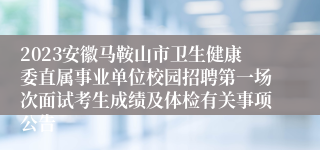 2023安徽马鞍山市卫生健康委直属事业单位校园招聘第一场次面试考生成绩及体检有关事项公告