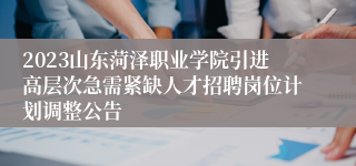 2023山东菏泽职业学院引进高层次急需紧缺人才招聘岗位计划调整公告