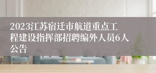 2023江苏宿迁市航道重点工程建设指挥部招聘编外人员6人公告