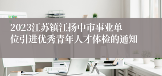 2023江苏镇江扬中市事业单位引进优秀青年人才体检的通知