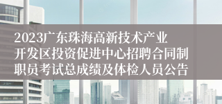 2023广东珠海高新技术产业开发区投资促进中心招聘合同制职员考试总成绩及体检人员公告