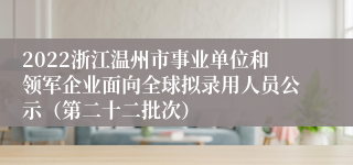 2022浙江温州市事业单位和领军企业面向全球拟录用人员公示（第二十二批次）