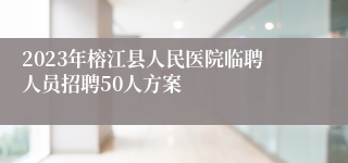 2023年榕江县人民医院临聘人员招聘50人方案