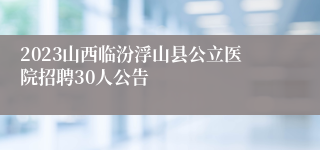 2023山西临汾浮山县公立医院招聘30人公告