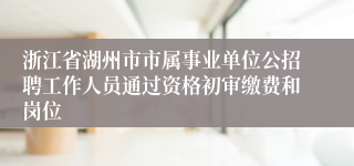 浙江省湖州市市属事业单位公招聘工作人员通过资格初审缴费和岗位