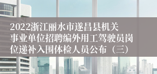 2022浙江丽水市遂昌县机关事业单位招聘编外用工驾驶员岗位递补入围体检人员公布（三）