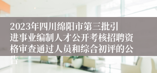 2023年四川绵阳市第三批引进事业编制人才公开考核招聘资格审查通过人员和综合初评的公告