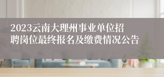 2023云南大理州事业单位招聘岗位最终报名及缴费情况公告