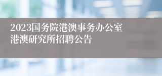 2023国务院港澳事务办公室港澳研究所招聘公告