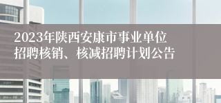 2023年陕西安康市事业单位招聘核销、核减招聘计划公告