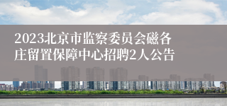 2023北京市监察委员会磁各庄留置保障中心招聘2人公告