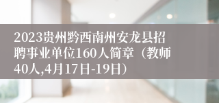 2023贵州黔西南州安龙县招聘事业单位160人简章（教师40人,4月17日-19日）