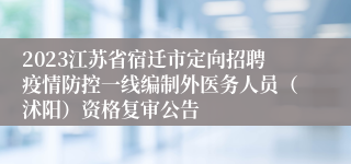 2023江苏省宿迁市定向招聘疫情防控一线编制外医务人员（沭阳）资格复审公告