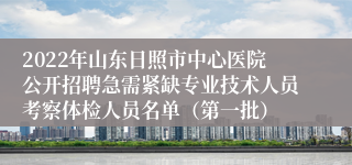 2022年山东日照市中心医院公开招聘急需紧缺专业技术人员考察体检人员名单（第一批）