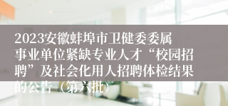 2023安徽蚌埠市卫健委委属事业单位紧缺专业人才“校园招聘”及社会化用人招聘体检结果的公告（第六批）