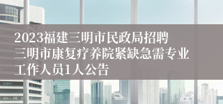 2023福建三明市民政局招聘三明市康复疗养院紧缺急需专业工作人员1人公告