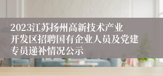 2023江苏扬州高新技术产业开发区招聘国有企业人员及党建专员递补情况公示