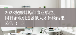 2023安徽蚌埠市事业单位、国有企业引进紧缺人才体检结果公告（三）