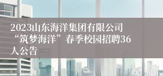 2023山东海洋集团有限公司“筑梦海洋”春季校园招聘36人公告