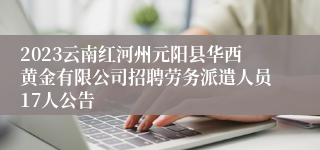 2023云南红河州元阳县华西黄金有限公司招聘劳务派遣人员17人公告