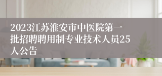 2023江苏淮安市中医院第一批招聘聘用制专业技术人员25人公告